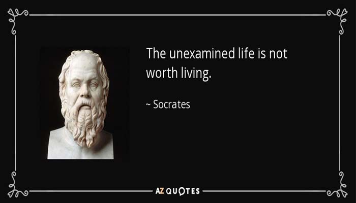 The life which is unexamined is not worth living